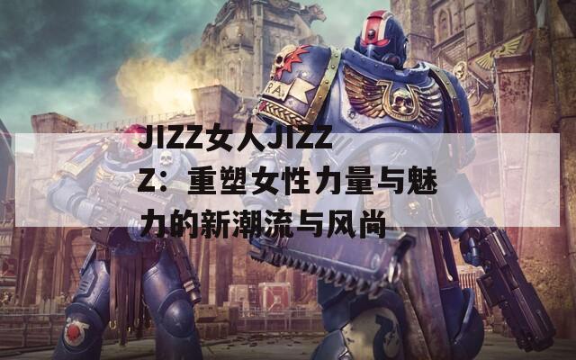 JIZZ女人JIZZZ：重塑女性力量与魅力的新潮流与风尚