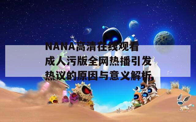 NANA高清在线观看成人污版全网热播引发热议的原因与意义解析