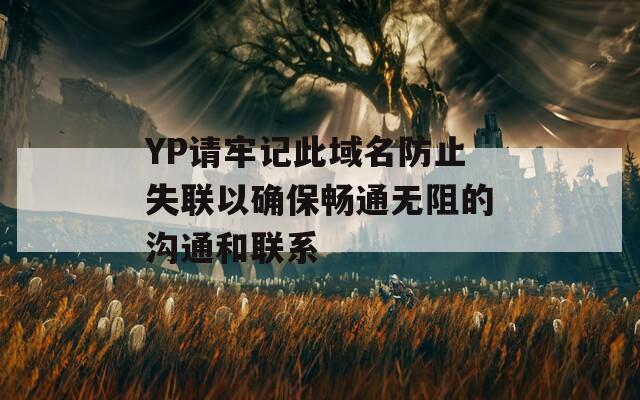 YP请牢记此域名防止失联以确保畅通无阻的沟通和联系