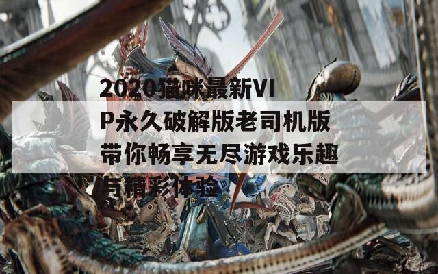 2020猫咪最新VIP永久破解版老司机版带你畅享无尽游戏乐趣与精彩体验