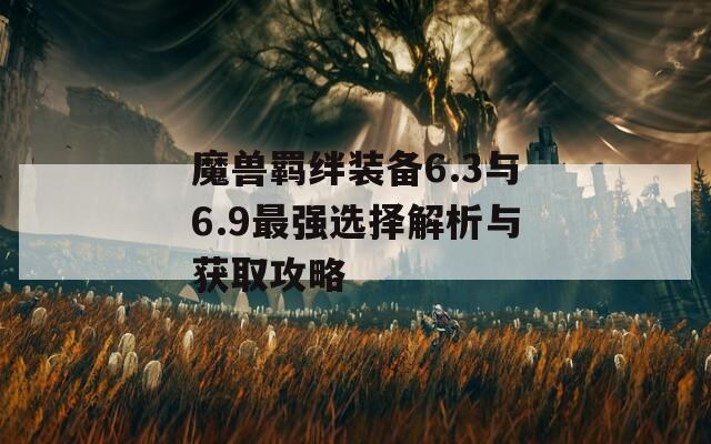 魔兽羁绊装备6.3与6.9最强选择解析与获取攻略