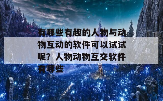 有哪些有趣的人物与动物互动的软件可以试试呢？人物动物互交软件有哪些