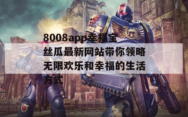 8008app幸福宝丝瓜最新网站带你领略无限欢乐和幸福的生活方式