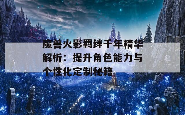 魔兽火影羁绊千年精华解析：提升角色能力与个性化定制秘籍