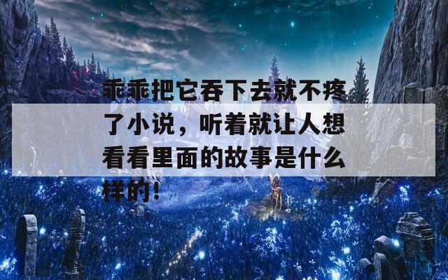 乖乖把它吞下去就不疼了小说，听着就让人想看看里面的故事是什么样的！