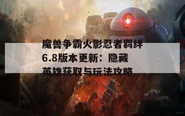 魔兽争霸火影忍者羁绊6.8版本更新：隐藏英雄获取与玩法攻略  第1张