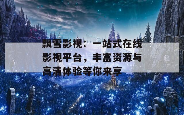 飘雪影视：一站式在线影视平台，丰富资源与高清体验等你来享