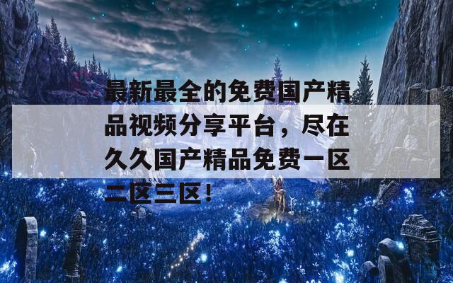 最新最全的免费国产精品视频分享平台，尽在久久国产精品免费一区二区三区！