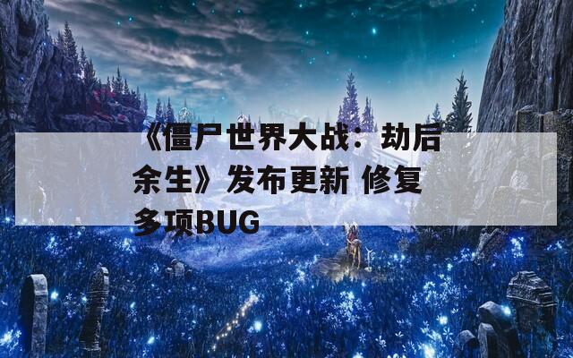 《僵尸世界大战：劫后余生》发布更新 修复多项BUG