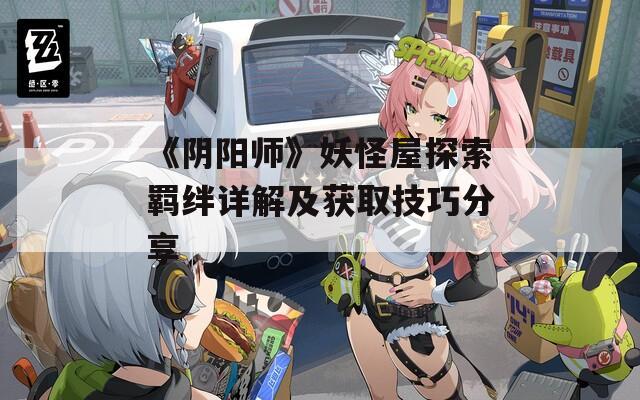 《阴阳师》妖怪屋探索羁绊详解及获取技巧分享