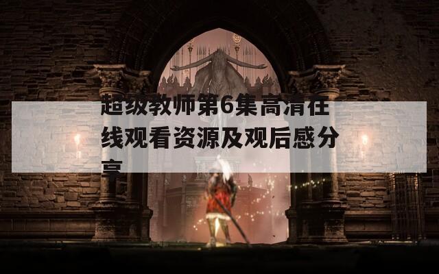 超级教师第6集高清在线观看资源及观后感分享