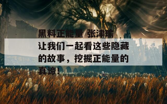 黑料正能量 张津瑜 让我们一起看这些隐藏的故事，挖掘正能量的真谛！