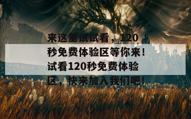 来这里试试看，120秒免费体验区等你来！试看120秒免费体验区，快来加入我们吧！