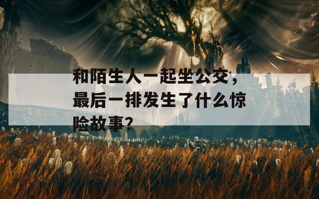 和陌生人一起坐公交，最后一排发生了什么惊险故事？