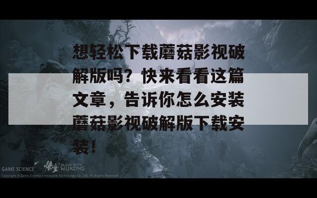 想轻松下载蘑菇影视破解版吗？快来看看这篇文章，告诉你怎么安装蘑菇影视破解版下载安装！