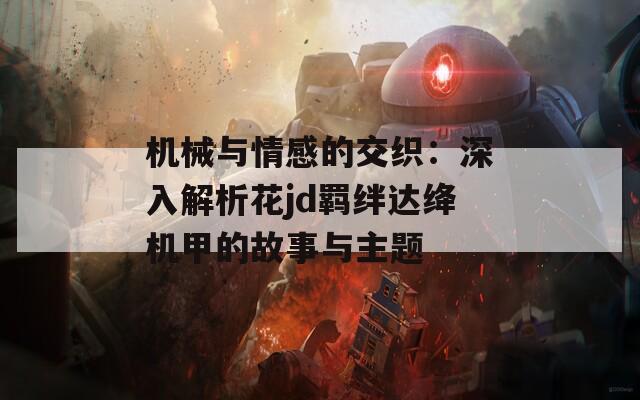 机械与情感的交织：深入解析花jd羁绊达绛机甲的故事与主题