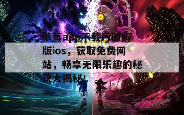 草莓app下载污破解版ios，获取免费网站，畅享无限乐趣的秘诀大揭秘！