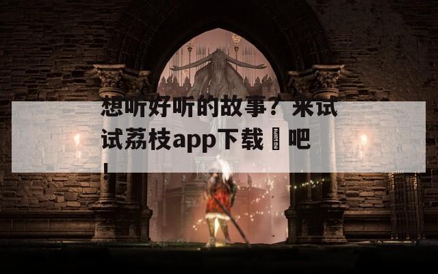 想听好听的故事？来试试荔枝app下载汅吧！