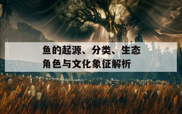 鱼的起源、分类、生态角色与文化象征解析