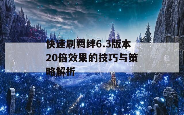 快速刷羁绊6.3版本20倍效果的技巧与策略解析