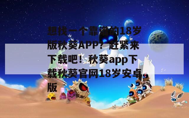 想找一个靠谱的18岁版秋葵APP？赶紧来下载吧！秋葵app下载秋葵官网18岁安卓版