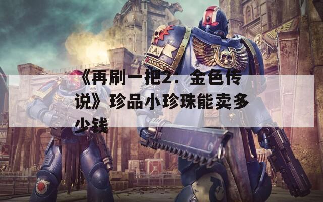 《再刷一把2：金色传说》珍品小珍珠能卖多少钱