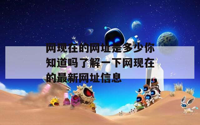 网现在的网址是多少你知道吗了解一下网现在的最新网址信息