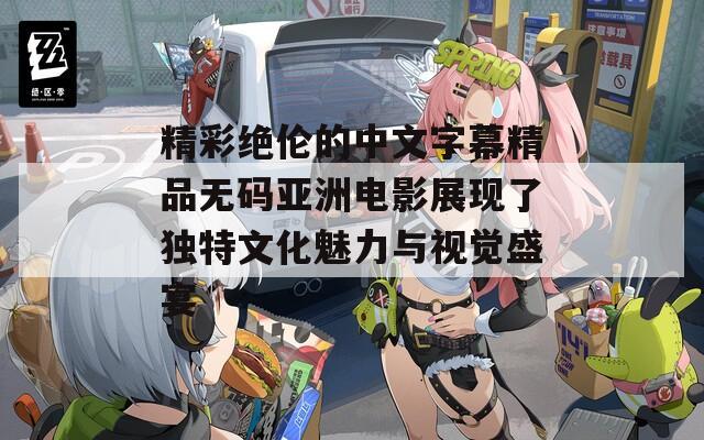 精彩绝伦的中文字幕精品无码亚洲电影展现了独特文化魅力与视觉盛宴