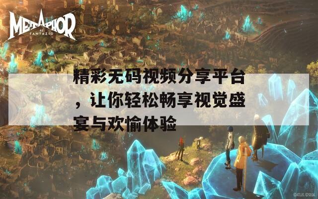 精彩无码视频分享平台，让你轻松畅享视觉盛宴与欢愉体验