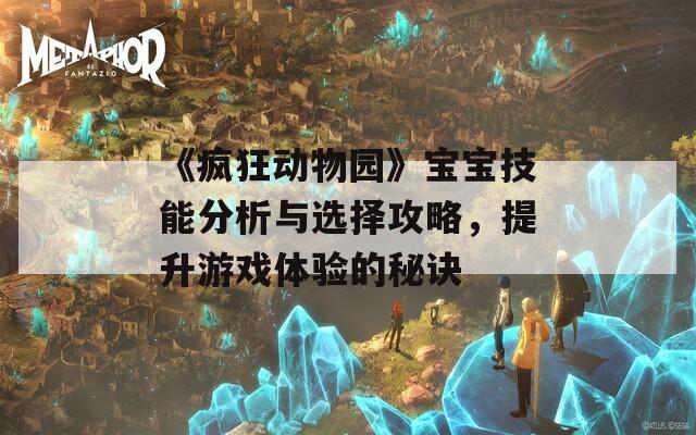 《疯狂动物园》宝宝技能分析与选择攻略，提升游戏体验的秘诀