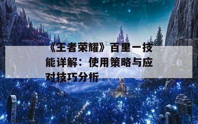 《王者荣耀》百里一技能详解：使用策略与应对技巧分析