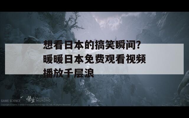 想看日本的搞笑瞬间？暖暖日本免费观看视频播放千层浪