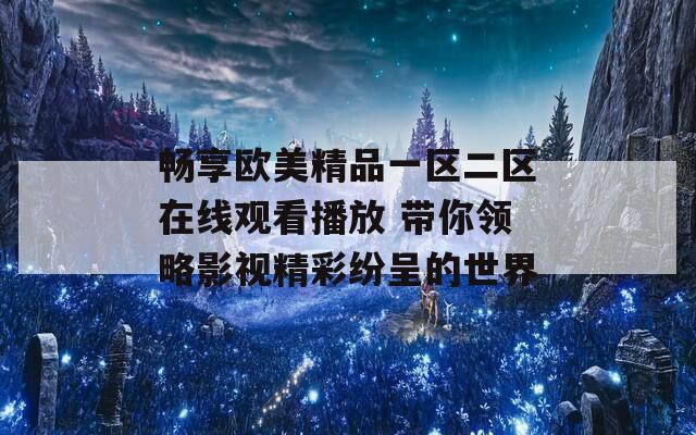 畅享欧美精品一区二区在线观看播放 带你领略影视精彩纷呈的世界