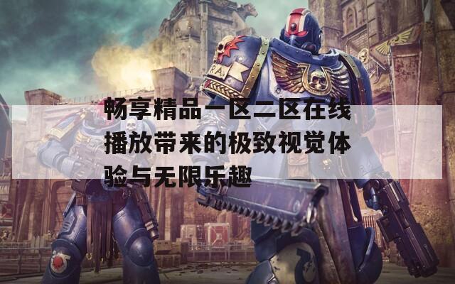 畅享精品一区二区在线播放带来的极致视觉体验与无限乐趣