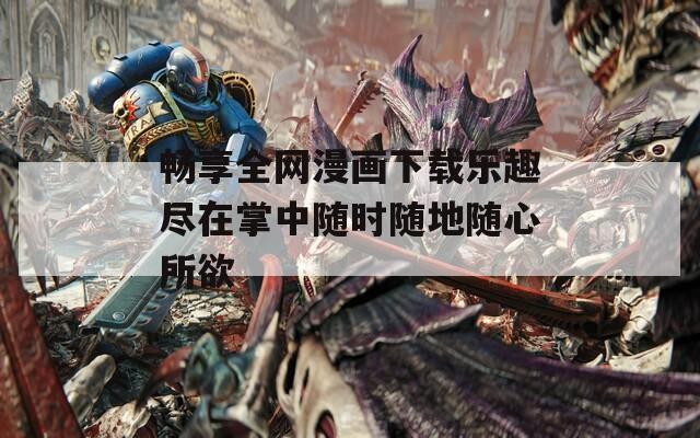 畅享全网漫画下载乐趣尽在掌中随时随地随心所欲