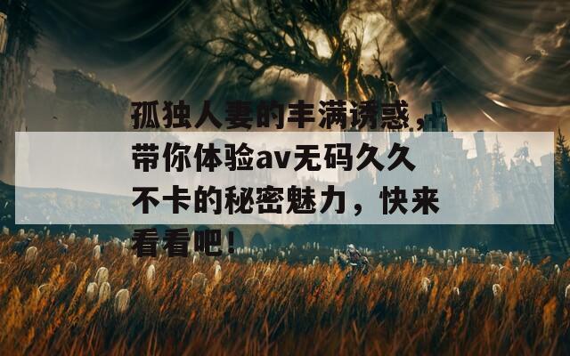 孤独人妻的丰满诱惑，带你体验av无码久久不卡的秘密魅力，快来看看吧！