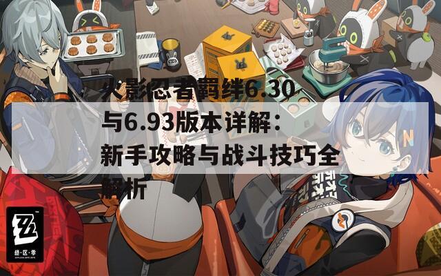 火影忍者羁绊6.30与6.93版本详解：新手攻略与战斗技巧全解析