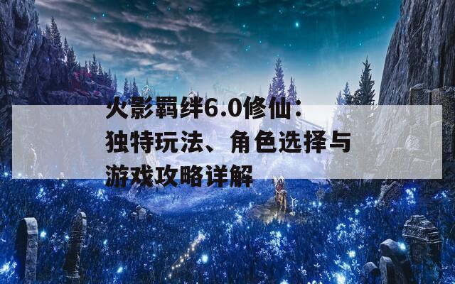 火影羁绊6.0修仙：独特玩法、角色选择与游戏攻略详解