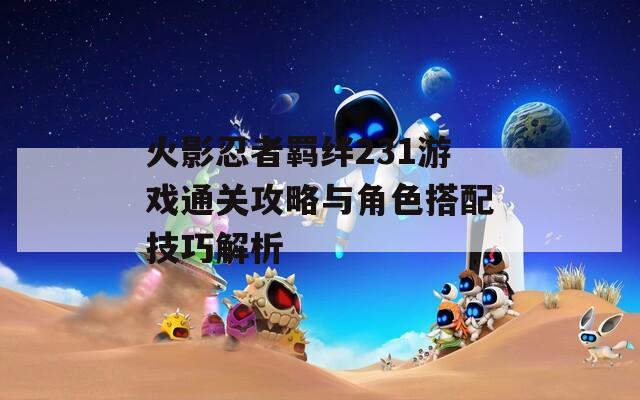 火影忍者羁绊231游戏通关攻略与角色搭配技巧解析  第1张