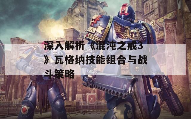 深入解析《混沌之戒3》瓦格纳技能组合与战斗策略  第1张