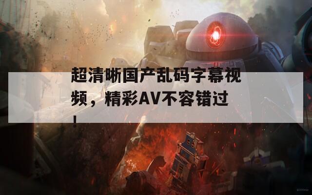 超清晰国产乱码字幕视频，精彩AV不容错过！