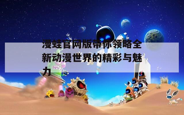 漫蛙官网版带你领略全新动漫世界的精彩与魅力