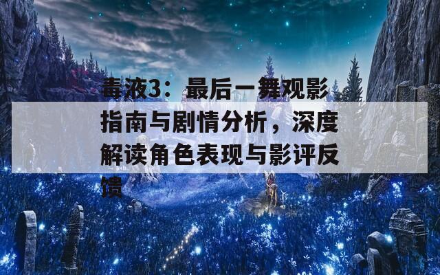 毒液3：最后一舞观影指南与剧情分析，深度解读角色表现与影评反馈