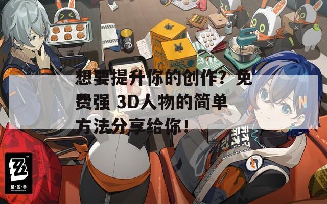 想要提升你的创作？免费强 3D人物的简单方法分享给你！