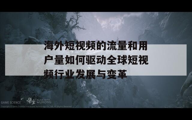 海外短视频的流量和用户量如何驱动全球短视频行业发展与变革