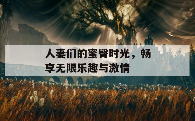 人妻们的蜜臀时光，畅享无限乐趣与激情