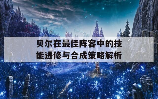 贝尔在最佳阵容中的技能进修与合成策略解析