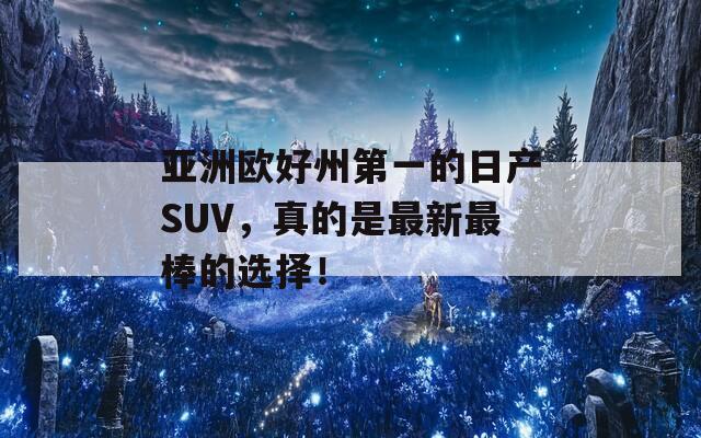 亚洲欧好州第一的日产SUV，真的是最新最棒的选择！