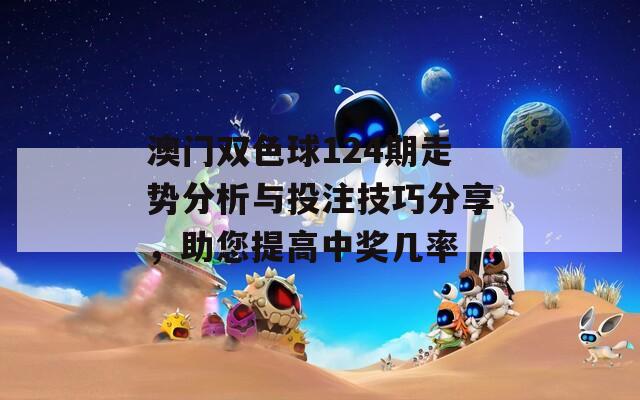 澳门双色球124期走势分析与投注技巧分享，助您提高中奖几率