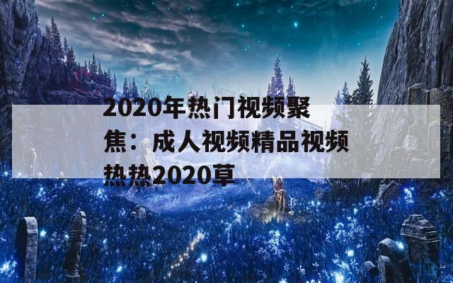 2020年热门视频聚焦：成人视频精品视频热热2020草